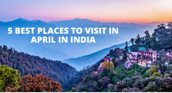 5 Best Places to Visit in April in India: The Ultimate Travel Guide for April